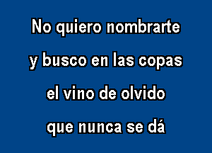 No quiero nombrarte
y busco en las copas

el vino de olvido

que nunca se da