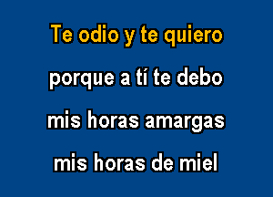 Te odio y te quiero

porque a ti te debo

mis horas amargas

mis horas de miel