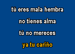 tl'l eres mala hembra
no tienes alma

til no mereces

ya tu carifw