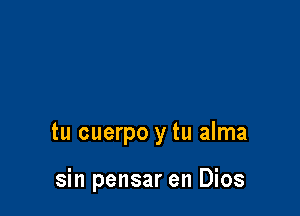 tu cuerpo y tu alma

sin pensar en Dios