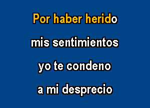 Porhaberhe do
mis sentimientos

yo te condeno

a mi desprecio