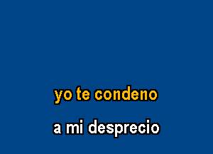 yo te condeno

a mi desprecio