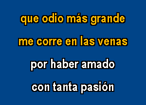 que odio mas grande

me corre en Ias venas

por haber amado

con tanta pasibn