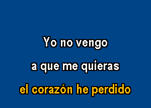 Yo no vengo

a que me quieras

el corazc'm he perdido