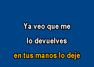 Ya veo que me

lo devuelves

en tus manos lo dejfe