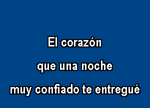 El corazbn

que una noche

muy conflado te entregufe