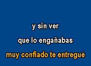 y sin ver

que lo engahabas

muy conflado te entregufe