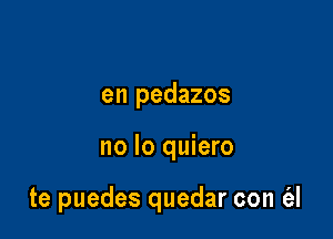 en pedazos

no lo quiero

te puedes quedar con (al