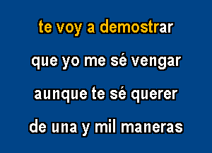 te voy a demostrar
que yo me S(a vengar

aunque te S(a querer

de una y mil maneras