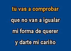 til vas a comprobar

que no van a igualar

mi forma de querer

y darte mi carif1o