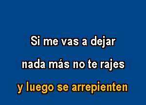 Si me vas a dejar

nada mas no te rajes

y luego se arrepienten