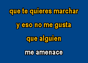 que te quieres marchar

y eso no me gusta

que alguien

me amenace