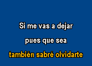 Si me vas a dejar

pues que sea

tambic'en sabrt'e olvidarte