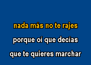 nada mas no te rajes

porque oi que decias

que te quieres marchar