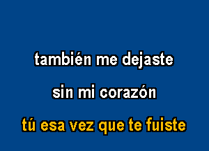 tambit'an me dejaste

sin mi corazc'm

til esa vez que te fuiste