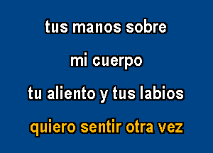 tus manos sobre

mi cuerpo

tu aliento y tus labios

quiero sentir otra vez