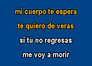 mi cuerpo te espera

te quiero de veras

si ta no regresas

me voy a morir