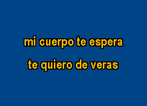 mi cuerpo te espera

te quiero de veras