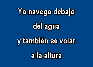 Yo navego debajo

delagua
y tambit'an se volar

a la altura