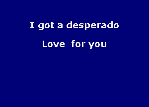 I got a desperado

Love for you