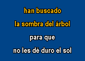 han buscado
la sombra del iirbol

para que

no les d(a duro el sol