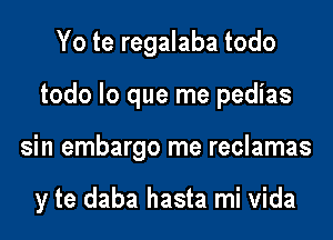 Yo te regalaba todo
todo lo que me pedias

sin embargo me reclamas

y te daba hasta mi Vida