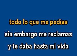 todo lo que me pedias

sin embargo me reclamas

y te daba hasta mi Vida