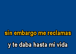 sin embargo me reclamas

y te daba hasta mi Vida