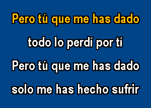 Pero til que me has dado

todo lo perdi por ti

Pero til que me has dado

solo me has hecho sufrir