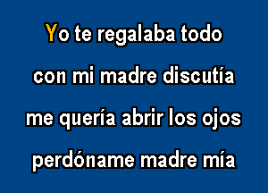 Yo te regalaba todo

con mi madre discutia

me queria abrir los ojos

perdbname madre mia