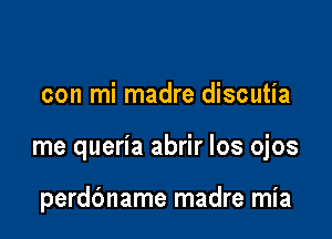 con mi madre discutia

me queria abrir los ojos

perdc'mame madre mia