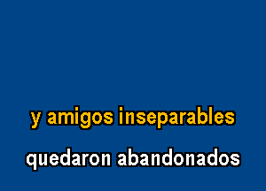 y amigos inseparables

quedaron abandonados