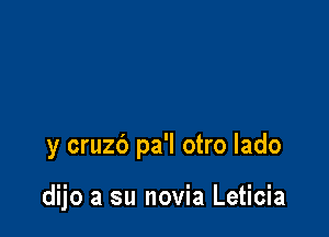 y cruzb pa'l otro Iado

dijo a su novia Leticia