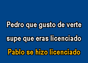 Pedro que gusto de verte

supe que eras licenciado

Pablo se hizo licenciado