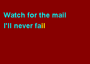 Watch for the mail
I'll never fail