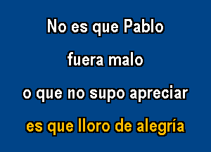 No es que Pablo

fuera malo

o que no supo apreciar

es que lloro de alegria