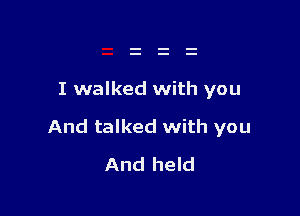 I walked with you

And talked with you
And held