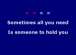 Sometimes all you need

Is someone to hold you