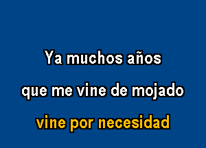 Ya muchos aflos

que me vine de mojado

vine por necesidad