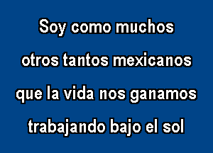 Soy como muchos

otros tantos mexicanos

que la Vida nos ganamos

trabajando bajo el sol