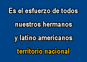 Es el esfuerzo de todos

nuestros hermanos

y latino americanos

territorio nacional