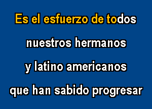 Es el esfuerzo de todos
nuestros hermanos
y latino americanos

que han sabido progresar