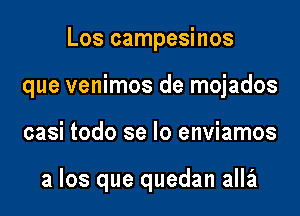 Los campesinos

que venimos de mojados

casi todo se lo enviamos

a los que quedan alla