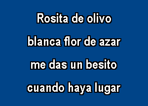 Rosita de olivo
blanca flor de azar

me das un besito

cuando haya lugar