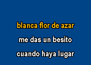 blanca flor de azar

me das un besito

cuando haya Iugar