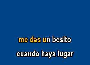 me das un besito

cuando haya Iugar