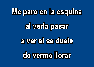 Me paro en la esquina

al verla pasar
a ver si se duele

de verme llorar