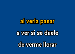 al verla pasar

a ver si se duele

de verme Ilorar