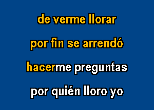 de verme llorar

por fm se arrendb

hacerme preguntas

por quit'an lloro yo