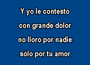 Y yo le contesto

con grande dolor
no More por nadie

sdlo por tu amor